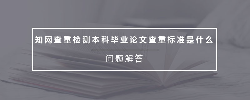 知網(wǎng)查重檢測本科畢業(yè)論文查重標準是什么